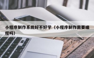 常德小程序制作系统好不好学（小程序制作需要编程吗）