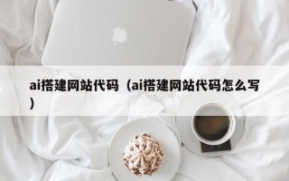 常德ai搭建网站代码（ai搭建网站代码怎么写）