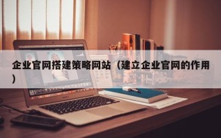 常德企业官网搭建策略网站（建立企业官网的作用）
