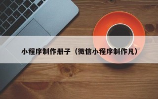 常德小程序制作册子（微信小程序制作凡）