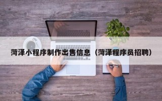 常德菏泽小程序制作出售信息（菏泽程序员招聘）