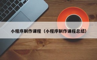 常德小程序制作课程（小程序制作课程总结）