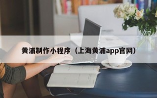 常德黄浦制作小程序（上海黄浦app官网）