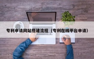 常德专利申请网站搭建流程（专利在线平台申请）