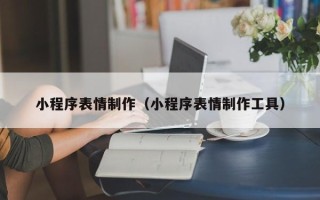 常德小程序表情制作（小程序表情制作工具）