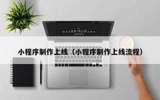 常德小程序制作上线（小程序制作上线流程）