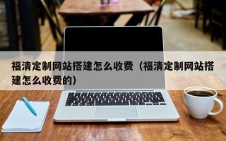 常德福清定制网站搭建怎么收费（福清定制网站搭建怎么收费的）