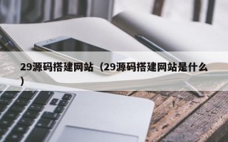 常德29源码搭建网站（29源码搭建网站是什么）