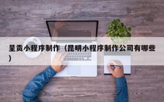 常德呈贡小程序制作（昆明小程序制作公司有哪些）