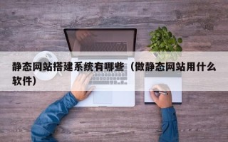 常德静态网站搭建系统有哪些（做静态网站用什么软件）