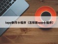 常德iapp制作小程序（怎样做app小程序）