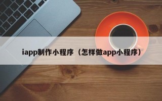常德iapp制作小程序（怎样做app小程序）