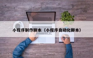 常德小程序制作脚本（小程序自动化脚本）