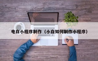 常德电白小程序制作（小白如何制作小程序）
