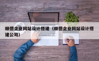 常德顺德企业网站设计搭建（顺德企业网站设计搭建公司）