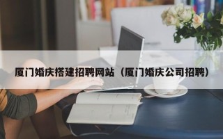 常德厦门婚庆搭建招聘网站（厦门婚庆公司招聘）