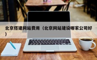 常德北京搭建网站费用（北京网站建设哪家公司好）