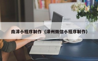 常德南漳小程序制作（漳州微信小程序制作）