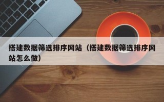常德搭建数据筛选排序网站（搭建数据筛选排序网站怎么做）