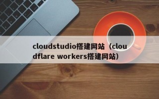 常德cloudstudio搭建网站（cloudflare workers搭建网站）