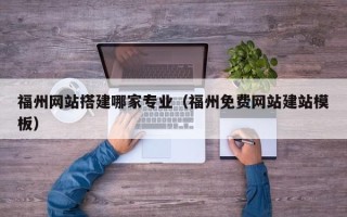 常德福州网站搭建哪家专业（福州免费网站建站模板）