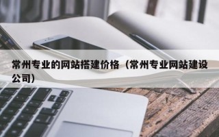 常德常州专业的网站搭建价格（常州专业网站建设公司）
