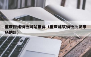 常德重庆搭建模板网站推荐（重庆建筑模板批发市场地址）