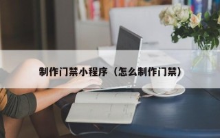 常德制作门禁小程序（怎么制作门禁）