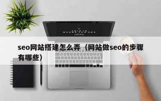 常德seo网站搭建怎么弄（网站做seo的步骤有哪些）